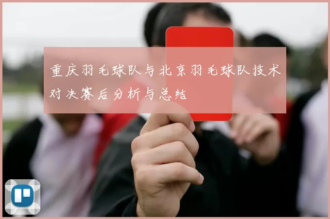 重庆羽毛球队与北京羽毛球队技术对决赛后分析与总结
