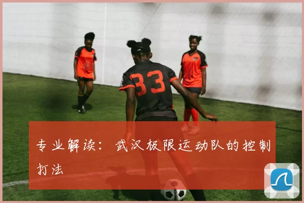 专业解读：武汉极限运动队的控制打法