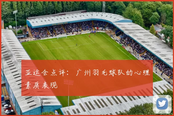 亚运会点评：广州羽毛球队的心理素质表现