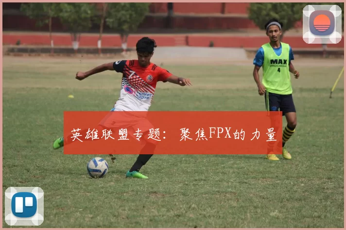 英雄联盟专题：聚焦FPX的力量