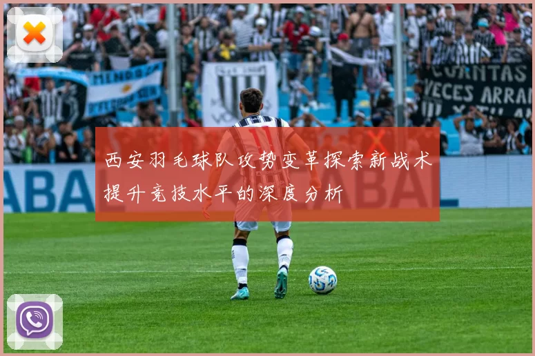 西安羽毛球队攻势变革探索新战术提升竞技水平的深度分析