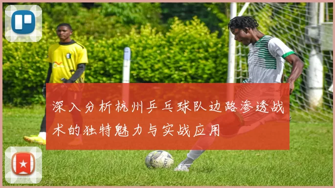 深入分析杭州乒乓球队边路渗透战术的独特魅力与实战应用