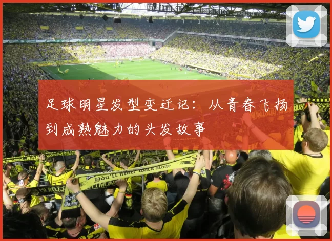 足球明星发型变迁记：从青春飞扬到成熟魅力的头发故事