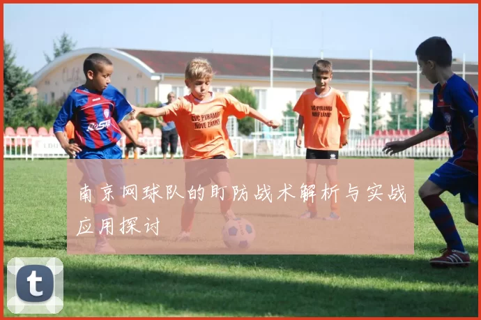 南京网球队的盯防战术解析与实战应用探讨