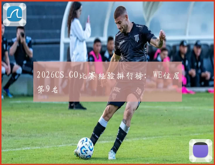 2026CS_GO比赛经验排行榜：WE位居第9名