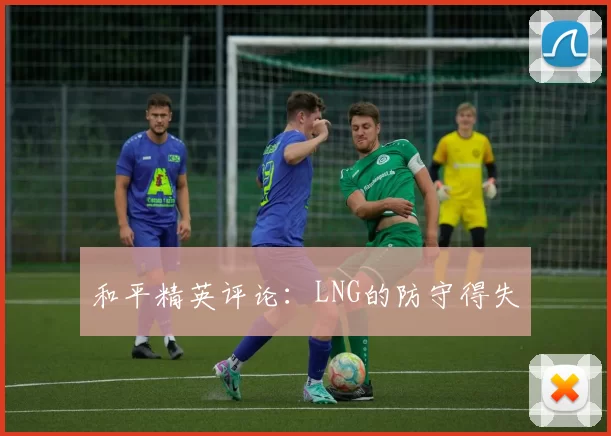 和平精英评论：LNG的防守得失